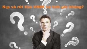 (FAQ) liên quan đến Nạp và rút tiền VN88 có tính phí không?